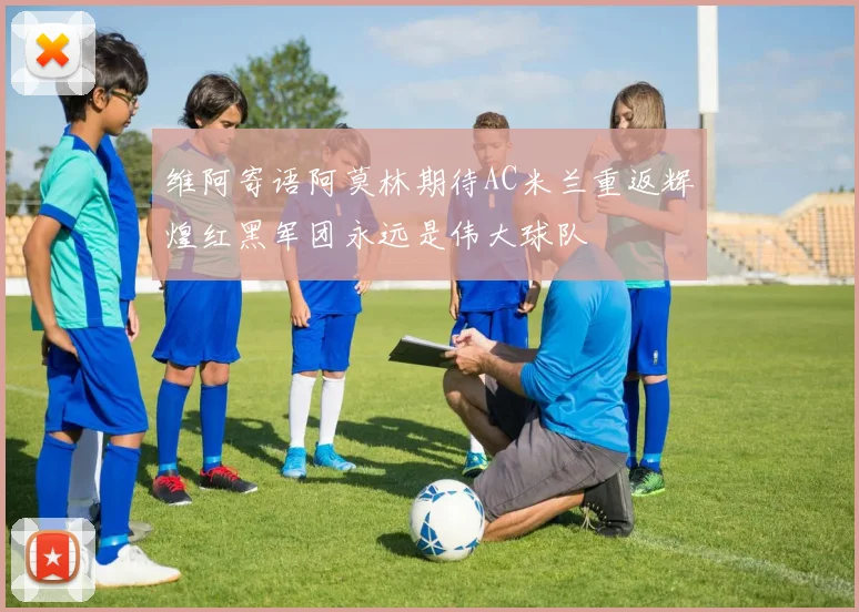 维阿寄语阿莫林期待AC米兰重返辉煌红黑军团永远是伟大球队