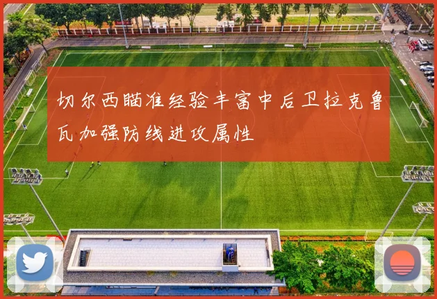切尔西瞄准经验丰富中后卫拉克鲁瓦加强防线进攻属性