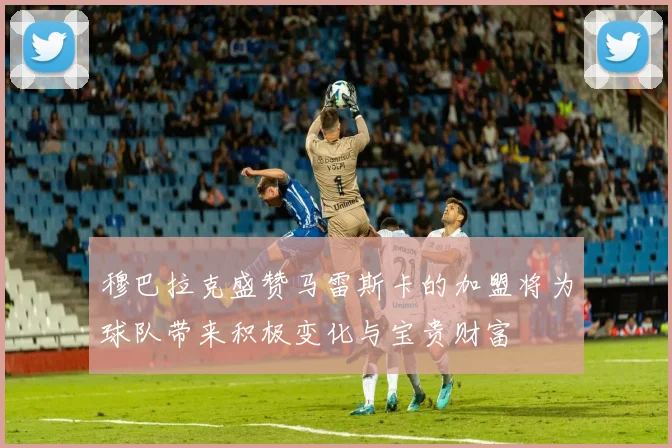穆巴拉克盛赞马雷斯卡的加盟将为球队带来积极变化与宝贵财富