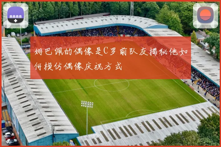 姆巴佩的偶像是C罗前队友揭秘他如何模仿偶像庆祝方式