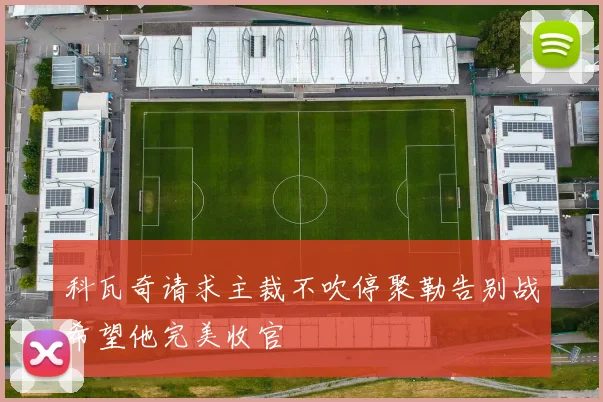 科瓦奇请求主裁不吹停聚勒告别战希望他完美收官