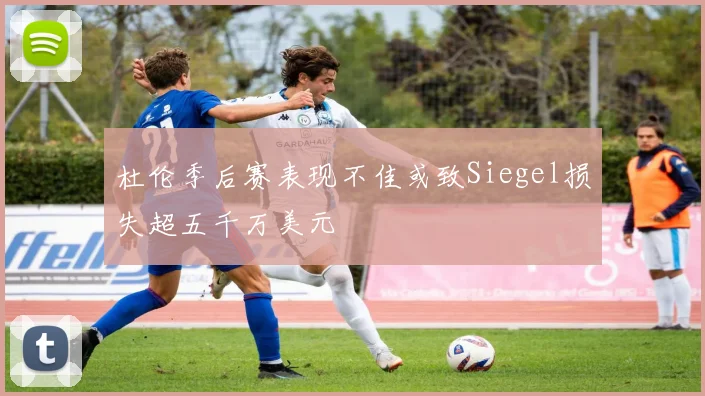杜伦季后赛表现不佳或致Siegel损失超五千万美元