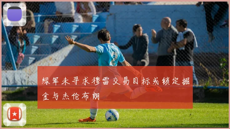 绿军未寻求穆雷交易目标或锁定掘金与杰伦布朗