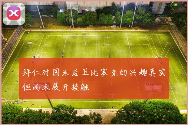 拜仁对国米后卫比塞克的兴趣真实但尚未展开接触