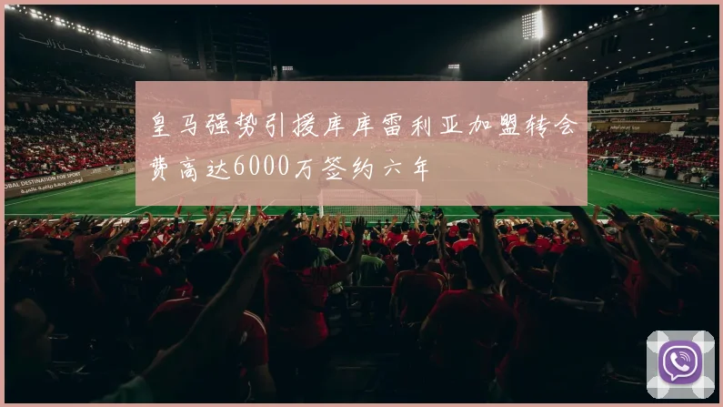 皇马强势引援库库雷利亚加盟转会费高达6000万签约六年