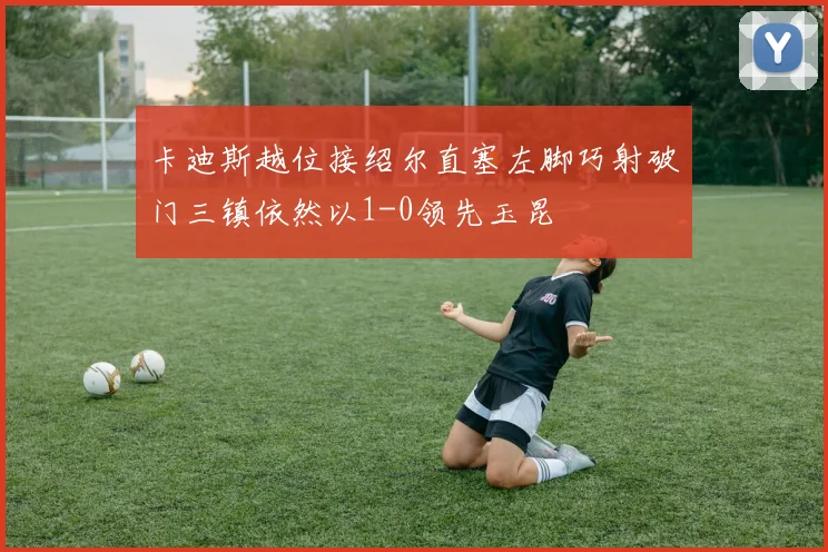 卡迪斯越位接绍尔直塞左脚巧射破门三镇依然以1-0领先玉昆