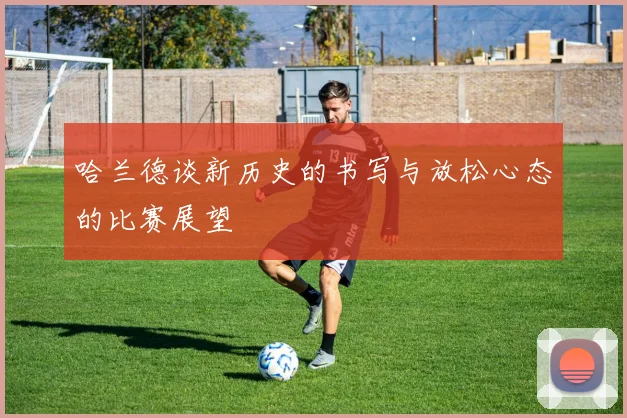 哈兰德谈新历史的书写与放松心态的比赛展望