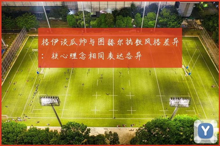格伊谈瓜帅与图赫尔执教风格差异：核心理念相同表达各异