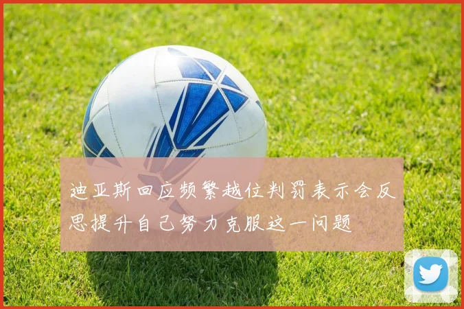 迪亚斯回应频繁越位判罚表示会反思提升自己努力克服这一问题