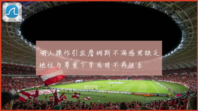 湖人操作引发詹姆斯不满感觉缺乏地位与尊重下季或将不再快乐