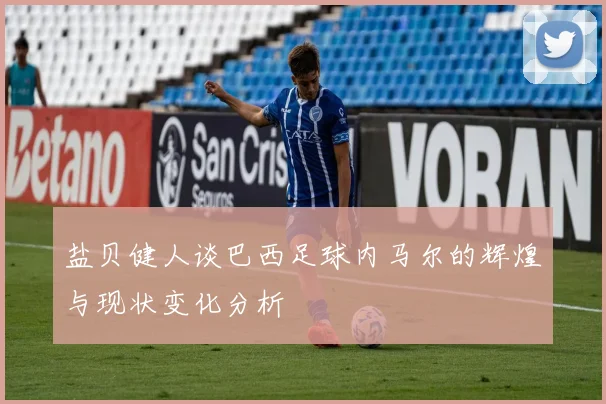 盐贝健人谈巴西足球内马尔的辉煌与现状变化分析