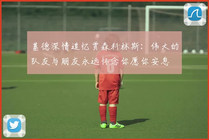 基德深情追忆贾森科林斯：伟大的队友与朋友永远怀念你愿你安息