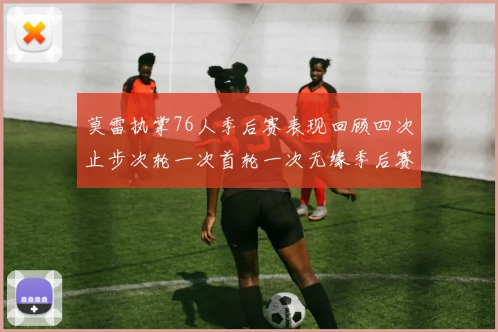 莫雷执掌76人季后赛表现回顾四次止步次轮一次首轮一次无缘季后赛