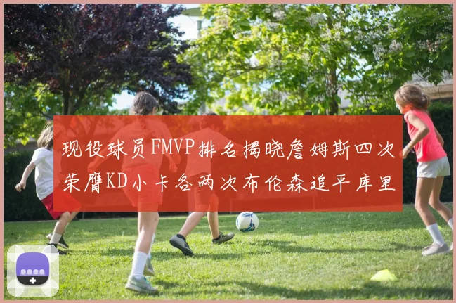 现役球员FMVP排名揭晓詹姆斯四次荣膺KD小卡各两次布伦森追平库里约基奇等人