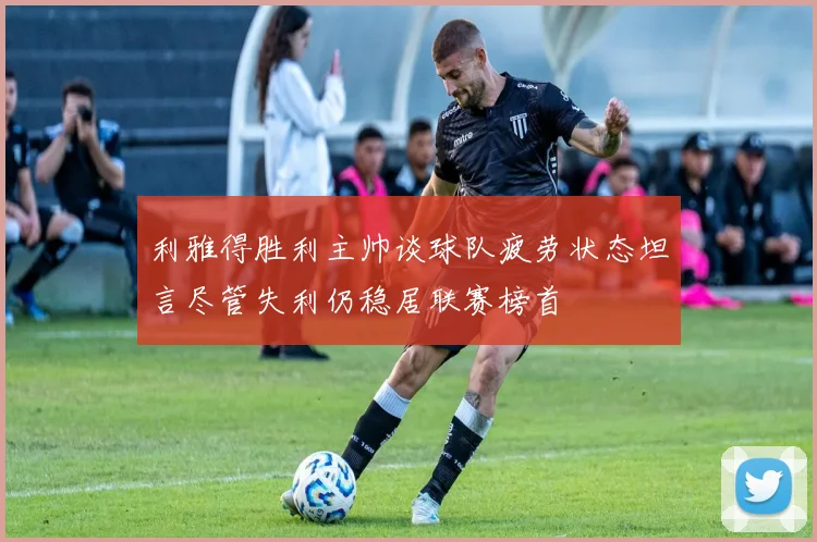 利雅得胜利主帅谈球队疲劳状态坦言尽管失利仍稳居联赛榜首