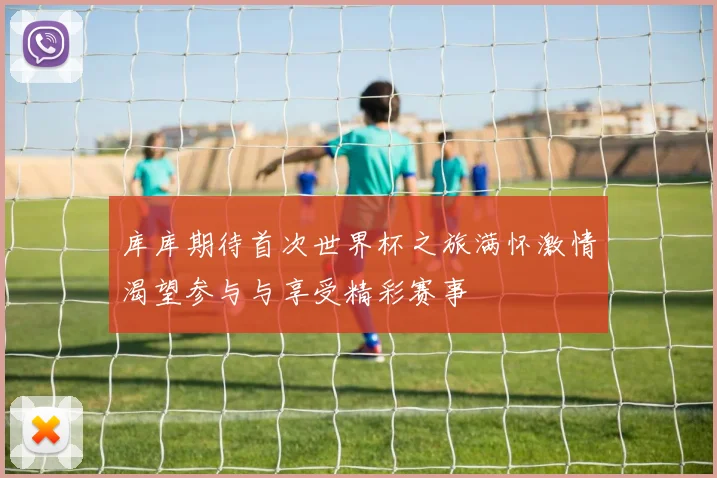 库库期待首次世界杯之旅满怀激情渴望参与与享受精彩赛事