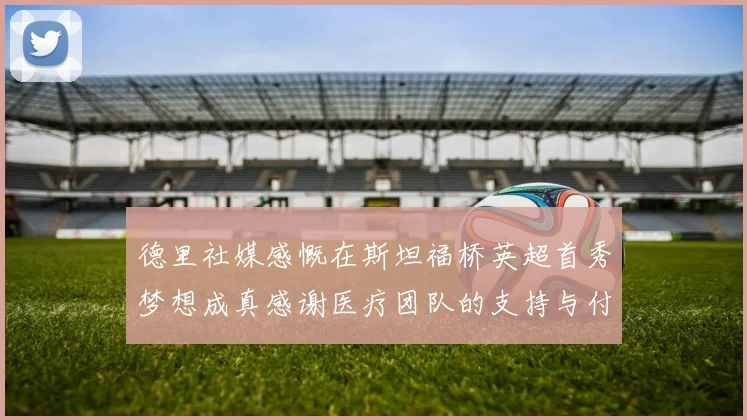 德里社媒感慨在斯坦福桥英超首秀梦想成真感谢医疗团队的支持与付出