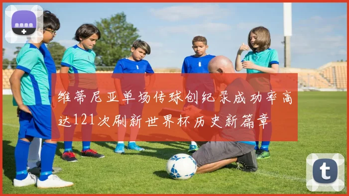 维蒂尼亚单场传球创纪录成功率高达121次刷新世界杯历史新篇章