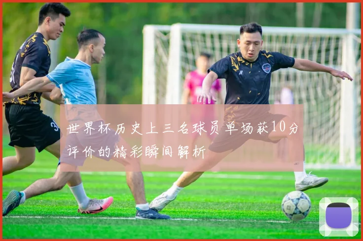 世界杯历史上三名球员单场获10分评价的精彩瞬间解析
