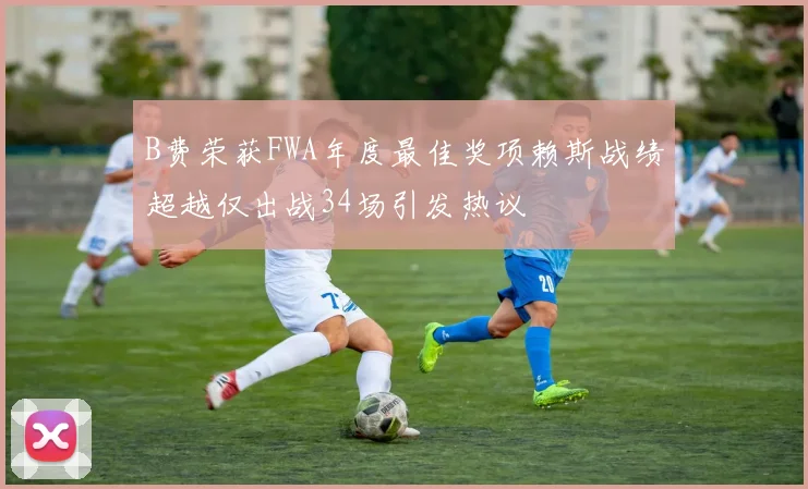 B费荣获FWA年度最佳奖项赖斯战绩超越仅出战34场引发热议