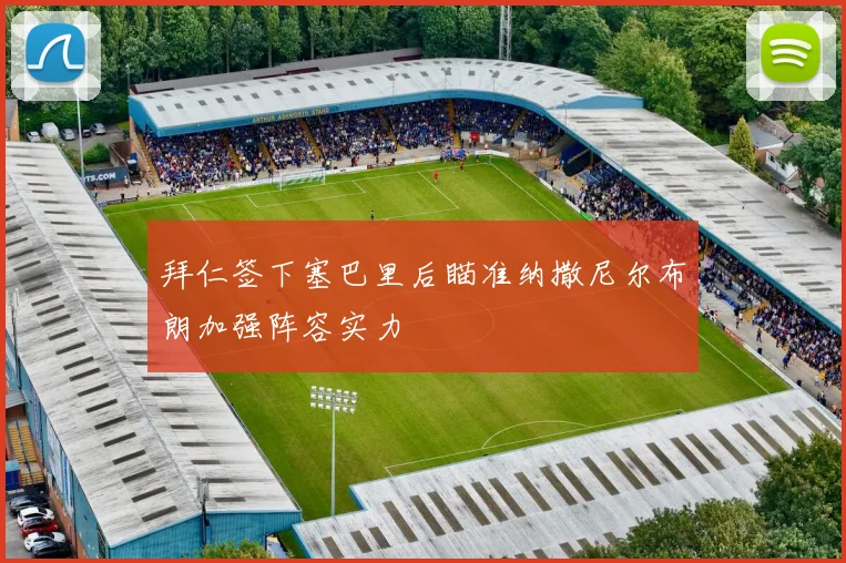 拜仁签下塞巴里后瞄准纳撒尼尔布朗加强阵容实力