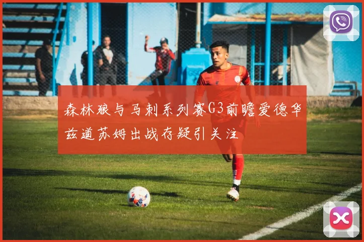 森林狼与马刺系列赛G3前瞻爱德华兹道苏姆出战存疑引关注